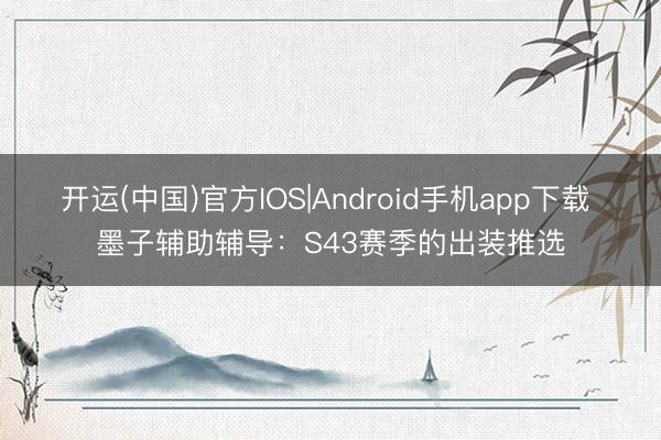 开运(中国)官方IOS|Android手机app下载 墨子辅助辅导：S43赛季的出装推选