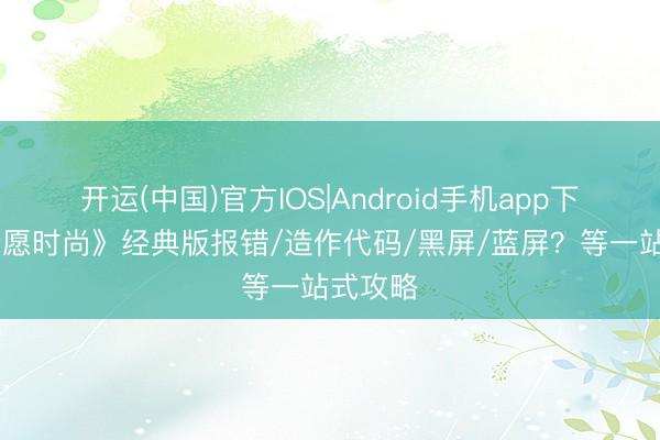 开运(中国)官方IOS|Android手机app下载 《盼愿时尚》经典版报错/造作代码/黑屏/蓝屏？等一站式攻略