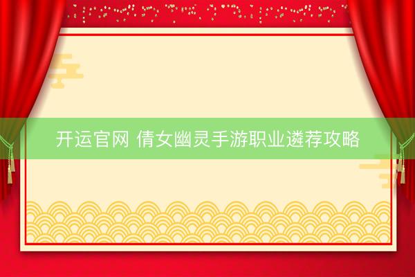 开运官网 倩女幽灵手游职业遴荐攻略