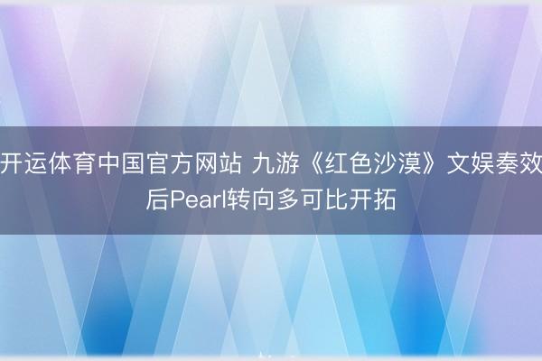 开运体育中国官方网站 九游《红色沙漠》文娱奏效后Pearl转向多可比开拓