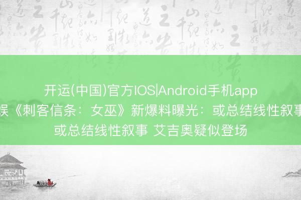 开运(中国)官方IOS|Android手机app下载 九游游戏文娱《刺客信条：女巫》新爆料曝光：或总结线性叙事 艾吉奥疑似登场