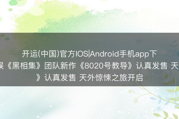 开运(中国)官方IOS|Android手机app下载 九游资讯文娱《黑相集》团队新作《8020号教导》认真发售 天外惊悚之旅开启