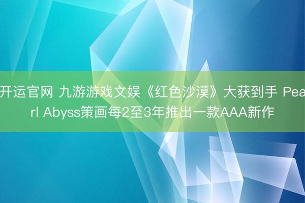 开运官网 九游游戏文娱《红色沙漠》大获到手 Pearl Abyss策画每2至3年推出一款AAA新作