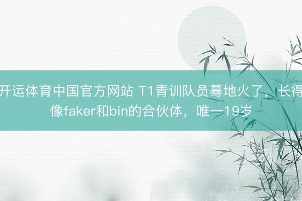 开运体育中国官方网站 T1青训队员蓦地火了，长得像faker和bin的合伙体，唯一19岁