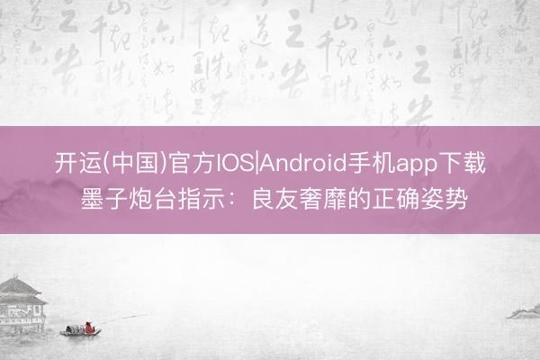 开运(中国)官方IOS|Android手机app下载 墨子炮台指示：良友奢靡的正确姿势