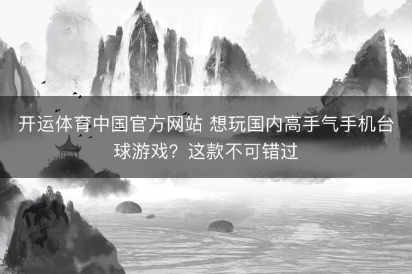 开运体育中国官方网站 想玩国内高手气手机台球游戏？这款不可错过
