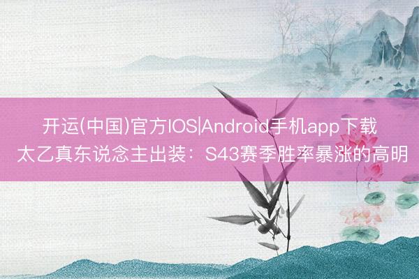 开运(中国)官方IOS|Android手机app下载 太乙真东说念主出装：S43赛季胜率暴涨的高明