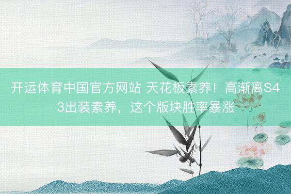 开运体育中国官方网站 天花板素养！高渐离S43出装素养，这个版块胜率暴涨