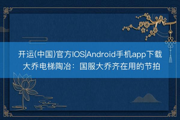 开运(中国)官方IOS|Android手机app下载 大乔电梯陶冶：国服大乔齐在用的节拍