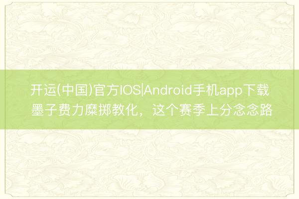 开运(中国)官方IOS|Android手机app下载 墨子费力糜掷教化，这个赛季上分念念路