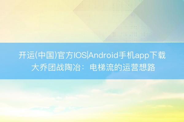 开运(中国)官方IOS|Android手机app下载 大乔团战陶冶：电梯流的运营想路