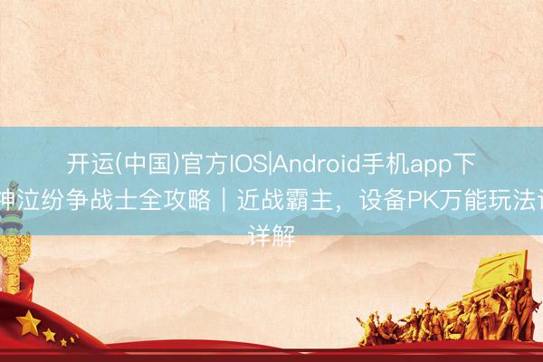 开运(中国)官方IOS|Android手机app下载 神泣纷争战士全攻略｜近战霸主，设备PK万能玩法详解
