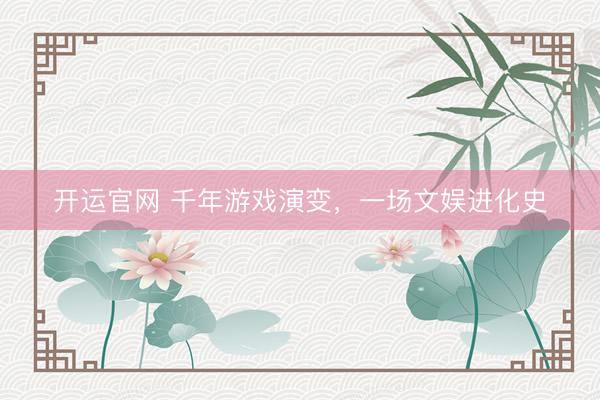 开运官网 千年游戏演变，一场文娱进化史