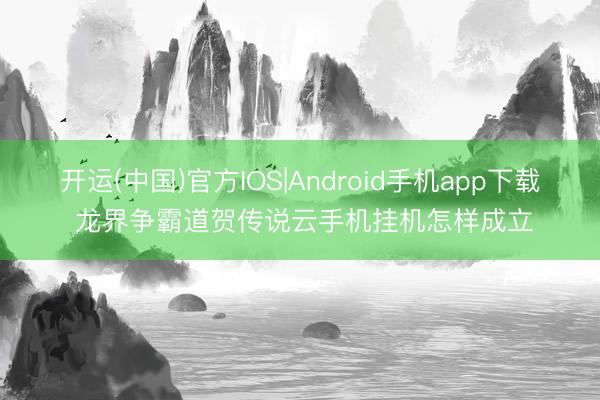 开运(中国)官方IOS|Android手机app下载 龙界争霸道贺传说云手机挂机怎样成立