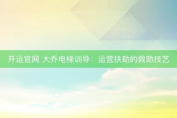 开运官网 大乔电梯训导：运营扶助的救助技艺