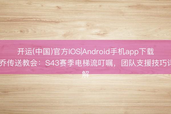 开运(中国)官方IOS|Android手机app下载 大乔传送教会：S43赛季电梯流叮嘱，团队支援技巧详解