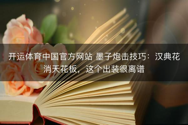 开运体育中国官方网站 墨子炮击技巧：汉典花消天花板，这个出装很离谱