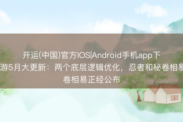 开运(中国)官方IOS|Android手机app下载 火影手游5月大更新：两个底层逻辑优化，忍者和秘卷相易正经公布
