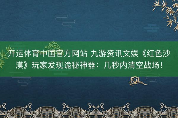 开运体育中国官方网站 九游资讯文娱《红色沙漠》玩家发现诡秘神器：几秒内清空战场！