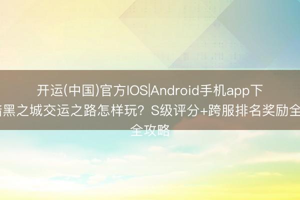 开运(中国)官方IOS|Android手机app下载 暗黑之城交运之路怎样玩？S级评分+跨服排名奖励全攻略
