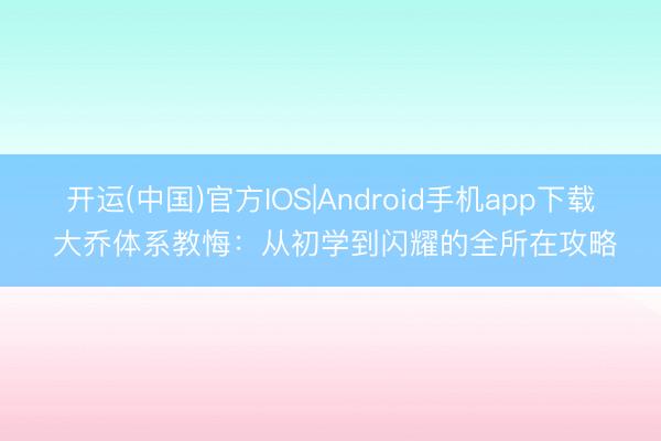 开运(中国)官方IOS|Android手机app下载 大乔体系教悔：从初学到闪耀的全所在攻略