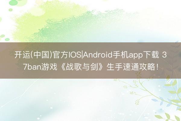 开运(中国)官方IOS|Android手机app下载 37ban游戏《战歌与剑》生手速通攻略！