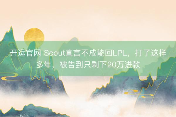 开运官网 Scout直言不成能回LPL，打了这样多年，被告到只剩下20万进款