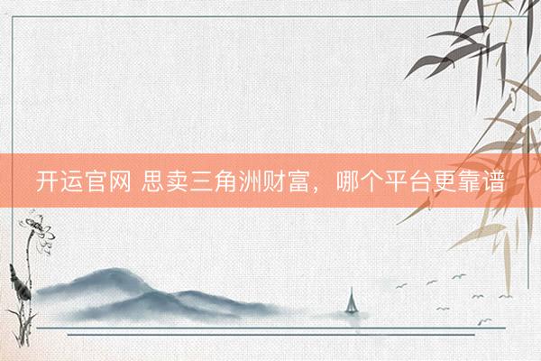 开运官网 思卖三角洲财富，哪个平台更靠谱