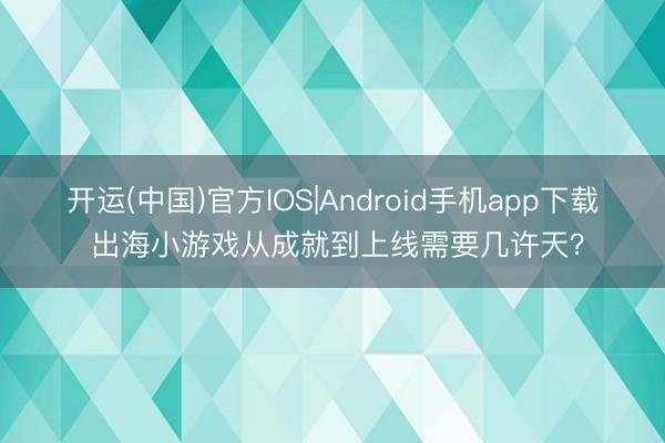 开运(中国)官方IOS|Android手机app下载 出海小游戏从成就到上线需要几许天？
