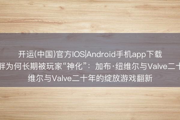开运(中国)官方IOS|Android手机app下载 外传东谈主物丨G胖为何长期被玩家“神化”：加布·纽维尔与Valve二十年的绽放游戏翻新