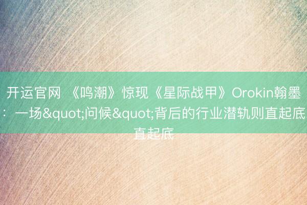 开运官网 《鸣潮》惊现《星际战甲》Orokin翰墨：一场"问候"背后的行业潜轨则直起底