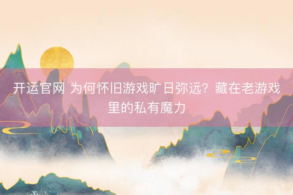 开运官网 为何怀旧游戏旷日弥远？藏在老游戏里的私有魔力