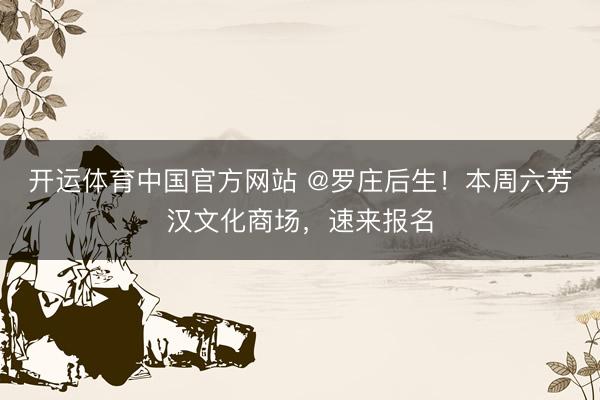开运体育中国官方网站 @罗庄后生！本周六芳汉文化商场，速来报名