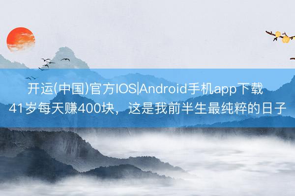 开运(中国)官方IOS|Android手机app下载 41岁每天赚400块，这是我前半生最纯粹的日子
