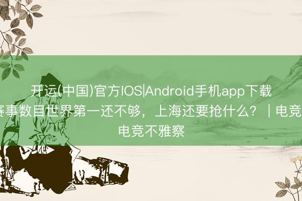 开运(中国)官方IOS|Android手机app下载 电竞赛事数目世界第一还不够，上海还要抢什么？ | 电竞不雅察