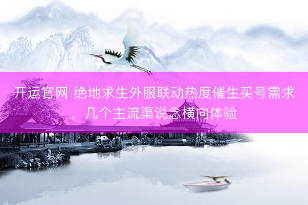 开运官网 绝地求生外服联动热度催生买号需求，几个主流渠说念横向体验