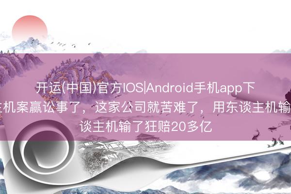 开运(中国)官方IOS|Android手机app下载 腾讯东谈主机案赢讼事了，这家公司就苦难了，用东谈主机输了狂赔20多亿