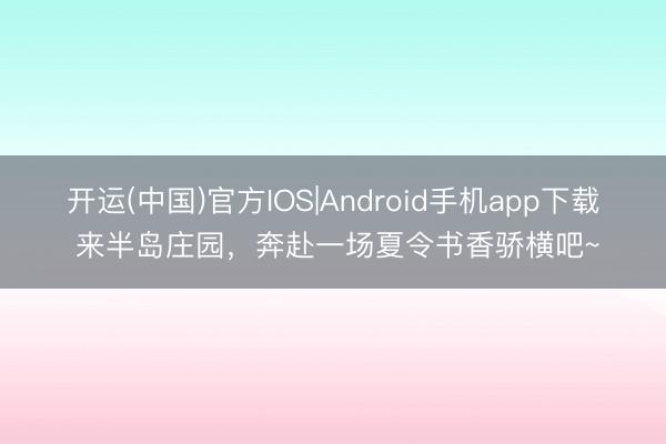 开运(中国)官方IOS|Android手机app下载 来半岛庄园，奔赴一场夏令书香骄横吧~