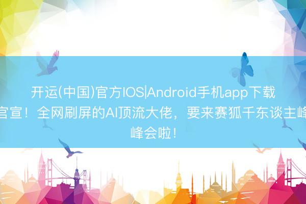开运(中国)官方IOS|Android手机app下载 重磅官宣！全网刷屏的AI顶流大佬，要来赛狐千东谈主峰会啦！