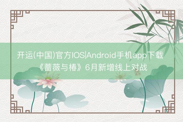 开运(中国)官方IOS|Android手机app下载 《蔷薇与椿》6月新增线上对战