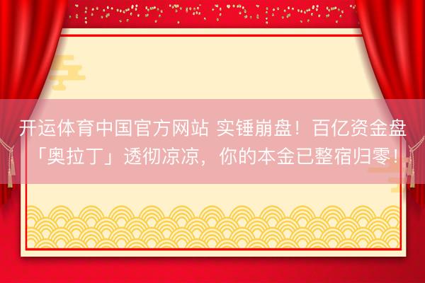 开运体育中国官方网站 实锤崩盘！百亿资金盘「奥拉丁」透彻凉凉，你的本金已整宿归零！