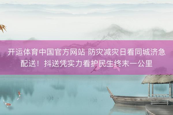 开运体育中国官方网站 防灾减灾日看同城济急配送！抖送凭实力看护民生终末一公里