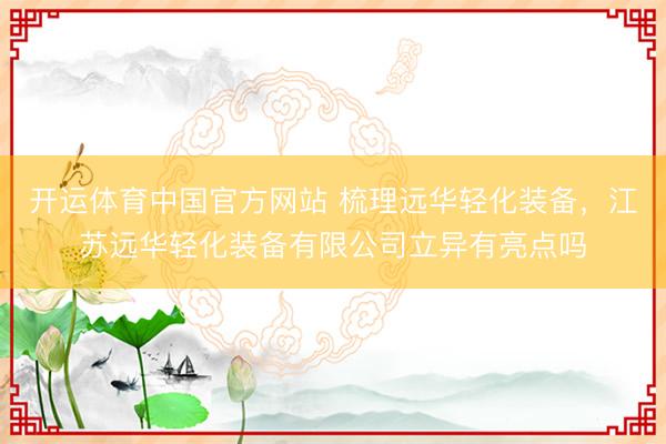 开运体育中国官方网站 梳理远华轻化装备，江苏远华轻化装备有限公司立异有亮点吗