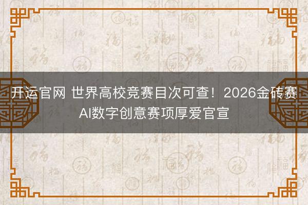 开运官网 世界高校竞赛目次可查！2026金砖赛AI数字创意赛项厚爱官宣