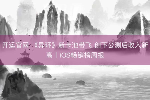 开运官网 《异环》新卡池带飞 创下公测后收入新高丨iOS畅销榜周报