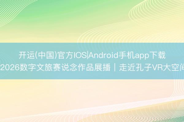 开运(中国)官方IOS|Android手机app下载 2026数字文旅赛说念作品展播｜走近孔子VR大空间