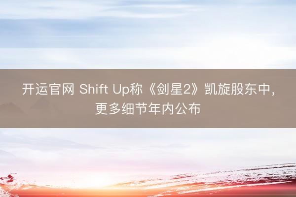 开运官网 Shift Up称《剑星2》凯旋股东中，更多细节年内公布