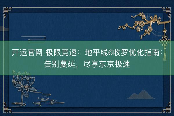 开运官网 极限竞速：地平线6收罗优化指南：告别蔓延，尽享东京极速