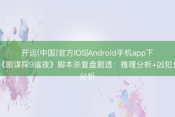 开运(中国)官方IOS|Android手机app下载 《剧谋探9谧夜》脚本杀复盘剧透：推理分析+凶犯分析