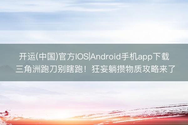 开运(中国)官方IOS|Android手机app下载 三角洲跑刀别瞎跑！狂妄躺攒物质攻略来了